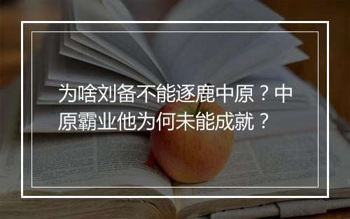 为啥刘备不能逐鹿中原？中原霸业他为何未能成就？