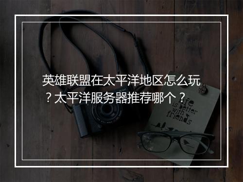 英雄联盟在太平洋地区怎么玩？太平洋服务器推荐哪个？