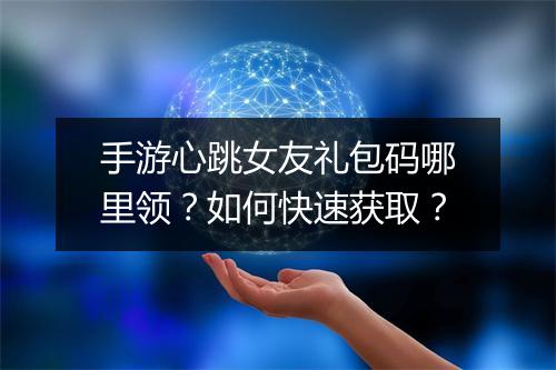 手游心跳女友礼包码哪里领？如何快速获取？