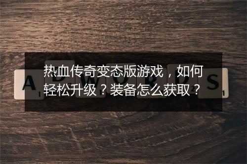 热血传奇变态版游戏，如何轻松升级？装备怎么获取？