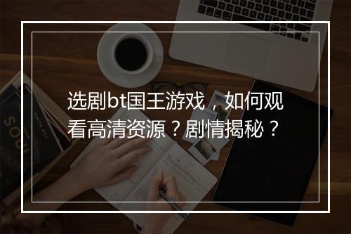 选剧bt国王游戏,如何观看高清资源?剧情揭秘?