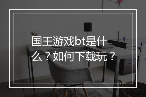 国王游戏bt是什么？如何下载玩？