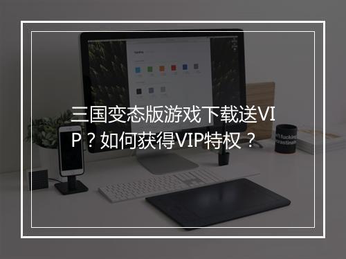 三国变态版游戏下载送VIP?如何获得VIP特权?