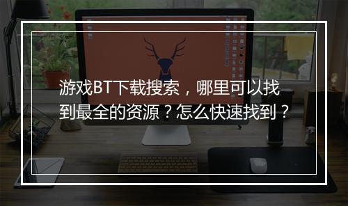 游戏BT下载搜索,哪里可以找到最全的资源?怎么快速找到?