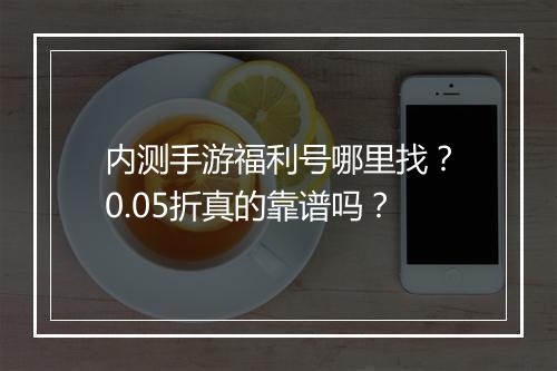 内测手游福利号哪里找?0.05折真的靠谱吗?