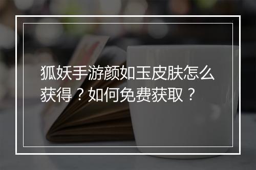 狐妖手游颜如玉皮肤怎么获得？如何免费获取？