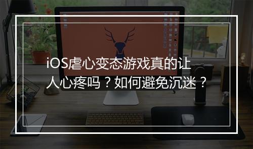 iOS虐心变态游戏真的让人心疼吗?如何避免沉迷?