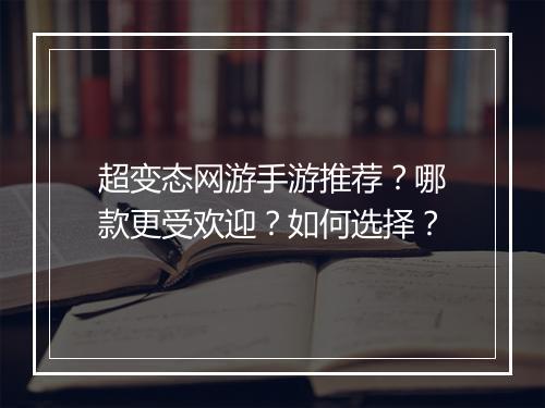 超变态网游手游推荐?哪款更受欢迎?如何选择?