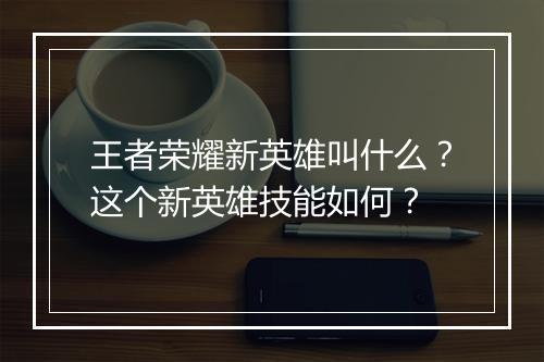 王者荣耀新英雄叫什么？这个新英雄技能如何？