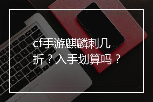 cf手游麒麟刺几折？入手划算吗？