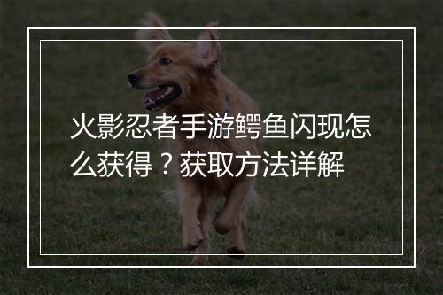 火影忍者手游鳄鱼闪现怎么获得？获取方法详解