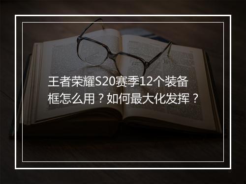 王者荣耀S20赛季12个装备框怎么用？如何最大化发挥？