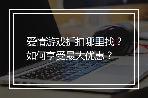 爱情游戏折扣哪里找?如何享受最大优惠?