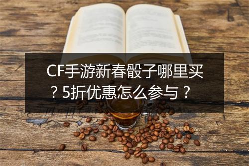 CF手游新春骰子哪里买?5折优惠怎么参与?