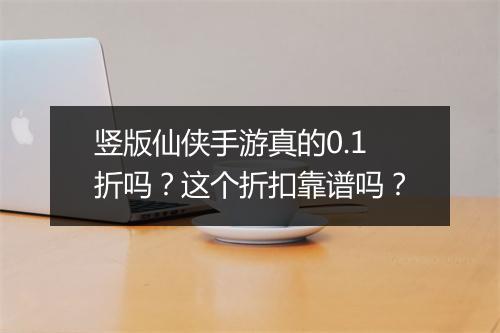 竖版仙侠手游真的0.1折吗？这个折扣靠谱吗？