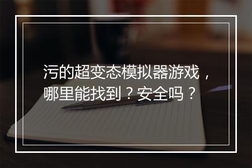 污的超变态模拟器游戏，哪里能找到？安全吗？