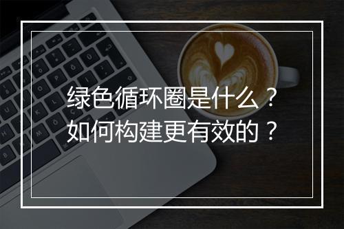 绿色循环圈是什么？如何构建更有效的？