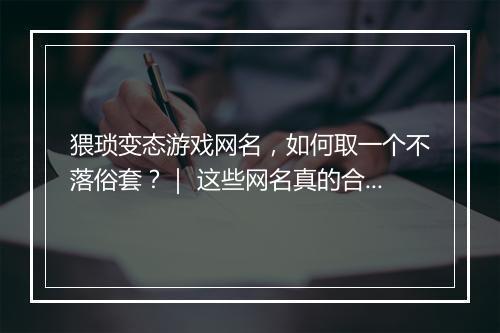 猥琐变态游戏网名，如何取一个不落俗套？｜ 这些网名真的合适吗？