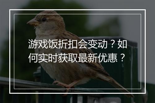 游戏饭折扣会变动？如何实时获取最新优惠？
