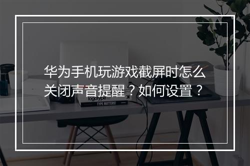华为手机玩游戏截屏时怎么关闭声音提醒？如何设置？