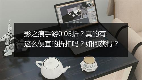 影之痕手游0.05折?真的有这么便宜的折扣吗?如何获得?