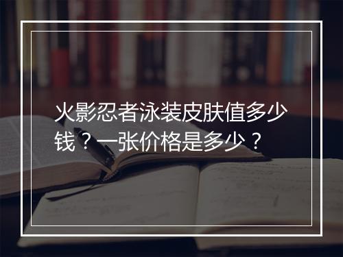 火影忍者泳装皮肤值多少钱？一张价格是多少？