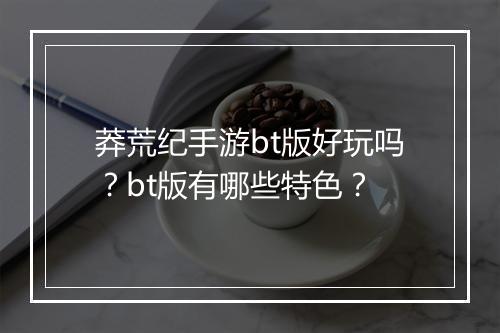 莽荒纪手游bt版好玩吗?bt版有哪些特色?
