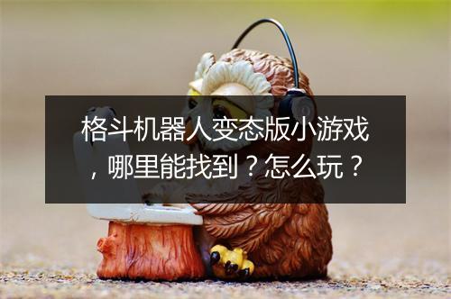 格斗机器人变态版小游戏,哪里能找到?怎么玩?