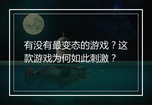 有没有最变态的游戏?这款游戏为何如此刺激?