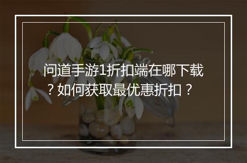 问道手游1折扣端在哪下载?如何获取最优惠折扣?