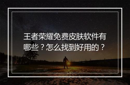 王者荣耀免费皮肤软件有哪些？怎么找到好用的？