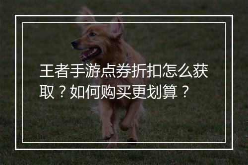王者手游点券折扣怎么获取？如何购买更划算？