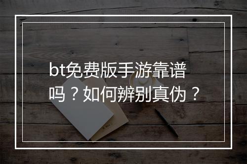 bt免费版手游靠谱吗？如何辨别真伪？