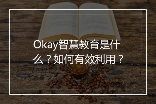 Okay智慧教育是什么?如何有效利用?