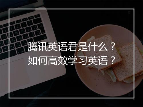 腾讯英语君是什么?如何高效学习英语?