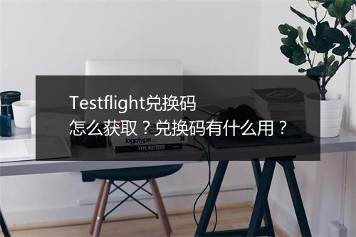 Testflight兑换码怎么获取？兑换码有什么用？