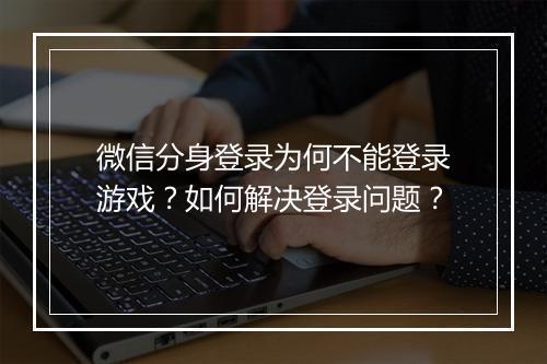 微信分身登录为何不能登录游戏？如何解决登录问题？