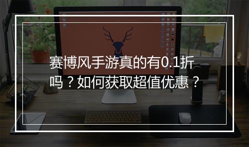 赛博风手游真的有0.1折吗?如何获取超值优惠?