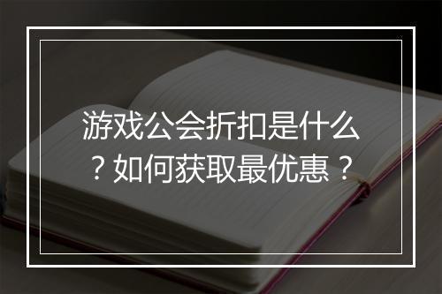 游戏公会折扣是什么?如何获取最优惠?