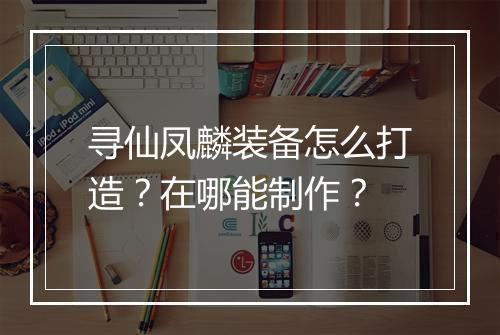 寻仙凤麟装备怎么打造？在哪能制作？