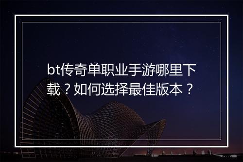bt传奇单职业手游哪里下载?如何选择最佳版本?