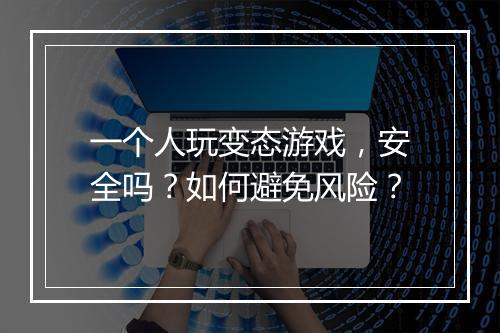一个人玩变态游戏,安全吗?如何避免风险?