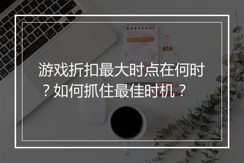游戏折扣最大时点在何时?如何抓住最佳时机?