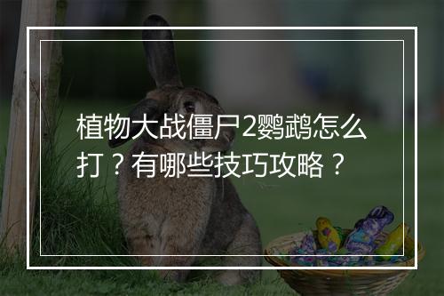 植物大战僵尸2鹦鹉怎么打？有哪些技巧攻略？