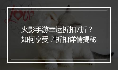 火影手游幸运折扣7折?如何享受?折扣详情揭秘