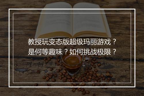 教授玩变态版超级玛丽游戏?是何等趣味?如何挑战极限?