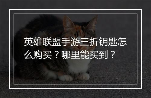 英雄联盟手游三折钥匙怎么购买?哪里能买到?