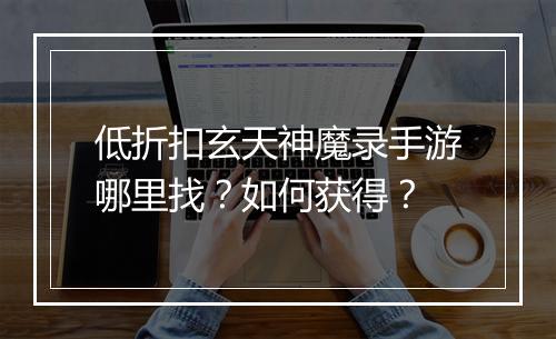 低折扣玄天神魔录手游哪里找？如何获得？