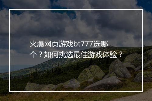 火爆网页游戏bt777选哪个?如何挑选最佳游戏体验?