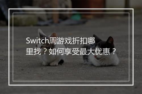 Switch周游戏折扣哪里找?如何享受最大优惠?